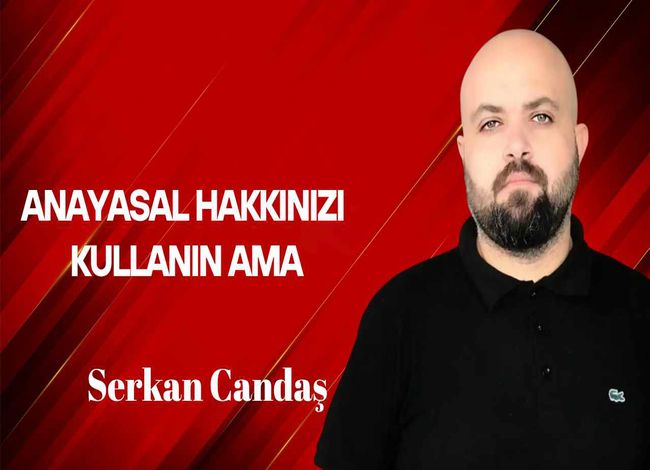 Serkan Candaş yazdı: Anayasal hakkınızı kullanın ama…