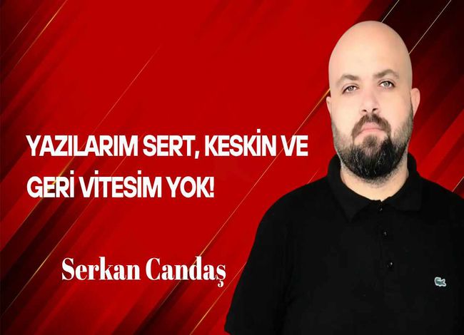 Serkan Candaş Yazdı… Yazılarım Sert, Keskin ve Geri Vitesim Yok!