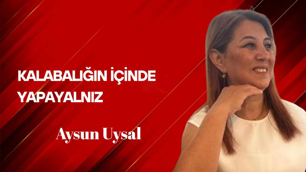 Aysun Uysal Yazdı… Kalabalığın İçinde Yapayalnız