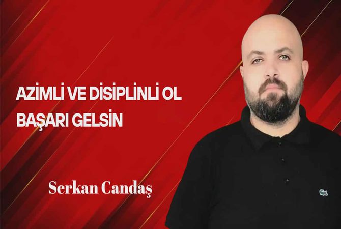 Serkan Candaş Yazdı… Azimli ve Disiplinli Ol Başarı Gelsin!