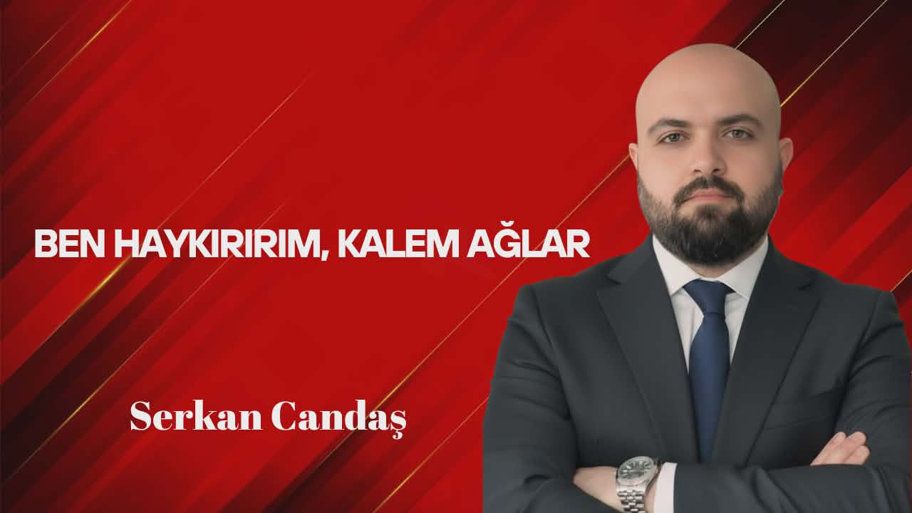 Serkan Candaş Yazdı… Ben Haykırırım, Kalem Ağlar