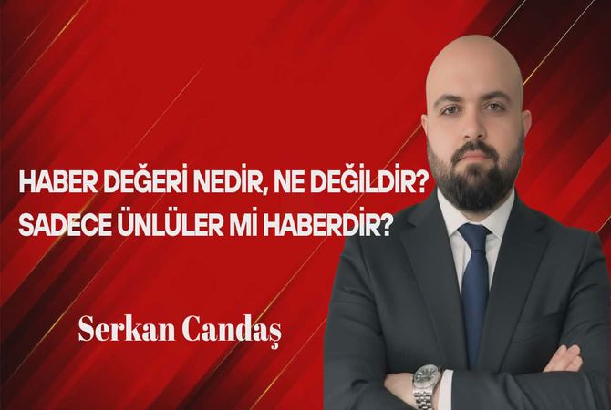 Serkan Candaş Yazdı: Haber Değeri Nedir, Ne Değildir? Sadece Ünlüler mi Haberdir?