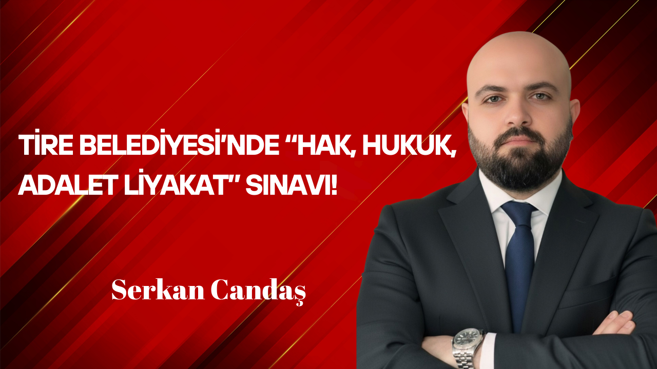 Serkan Candaş Yazdı: Tire Belediyesi’nde “Hak, Hukuk, Adalet Liyakat” Sınavı!