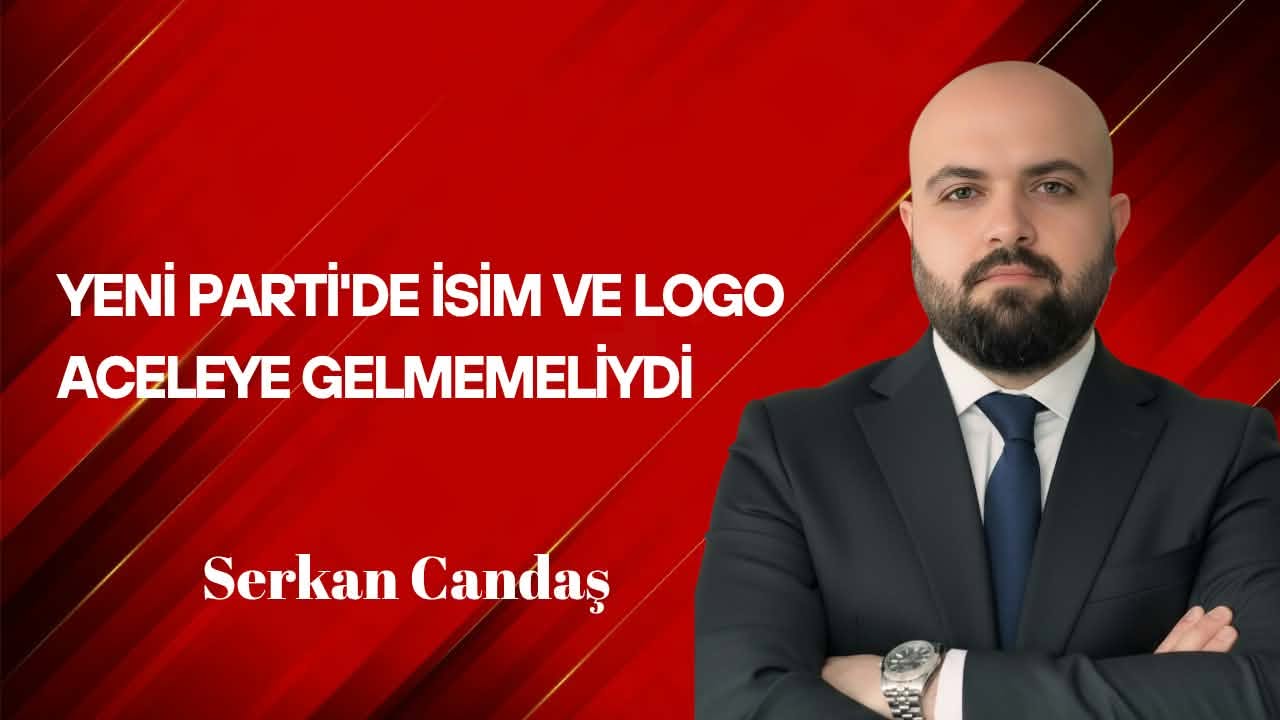 Serkan Candaş Yazdı: YENİ Parti’de İsim ve Logo Aceleye Gelmemeliydi