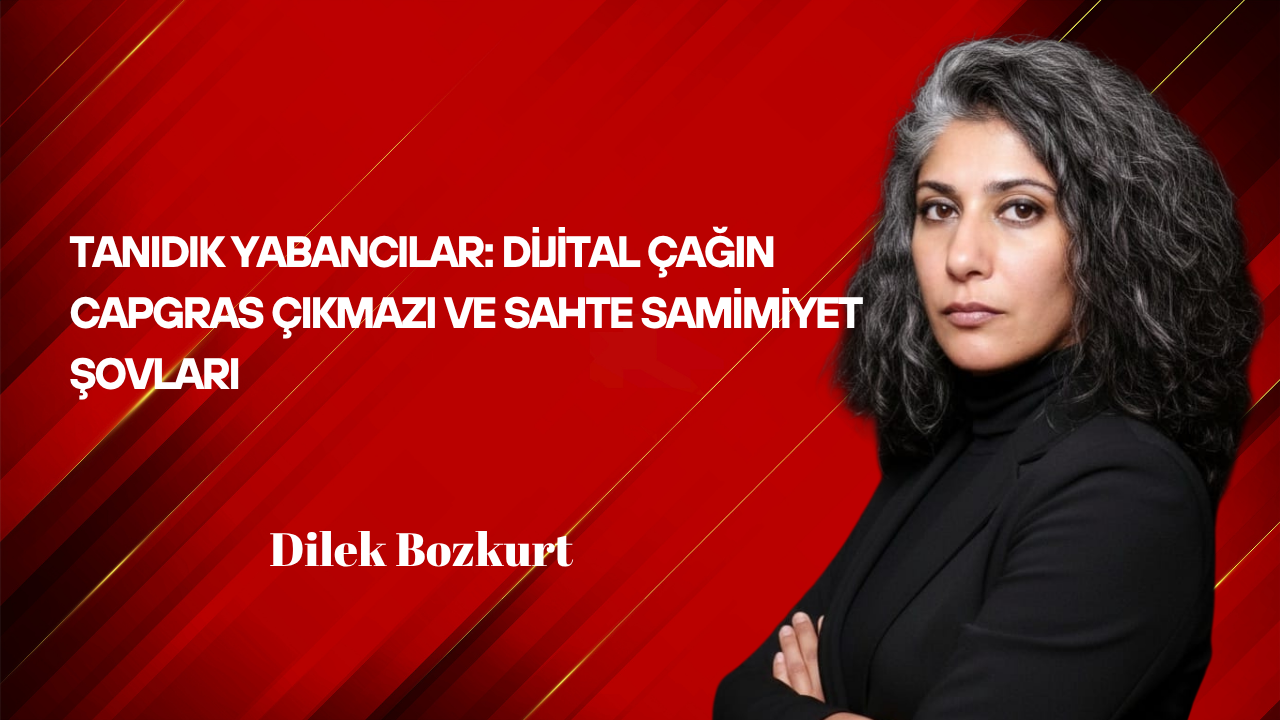 Dilek Bozkurt Yazdı: Tanıdık Yabancılar, Dijital Çağın Capgras Çıkmazı ve Sahte Samimiyet Şovları